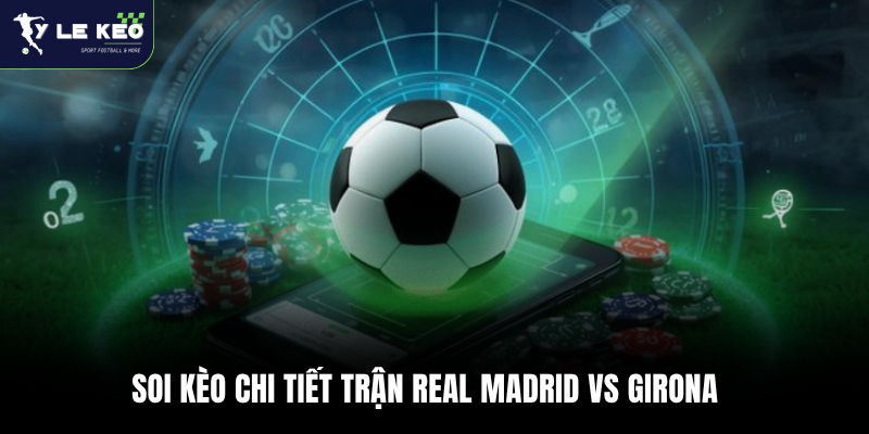 Soi kèo Real Madrid vs Girona 02:00 – 11/04 La Liga cực chuẩn xác 3 Soi kèo chi tiết trận Real Madrid vs Girona
