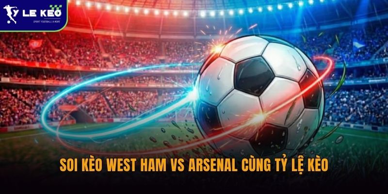 Soi kèo West Ham vs Arsenal cùng Tỷ lệ kèo