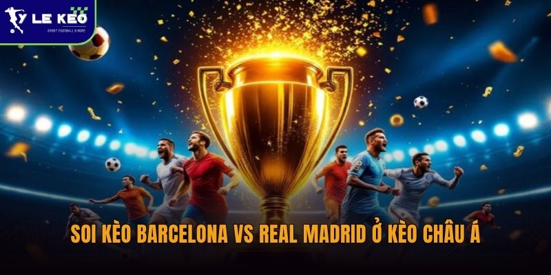 Soi kèo Barcelona vs Real Madrid siêu kinh điển (02h00 ngày 11/05 – La Liga) 3 Soi kèo Barcelona vs Real Madrid ở kèo châu Á