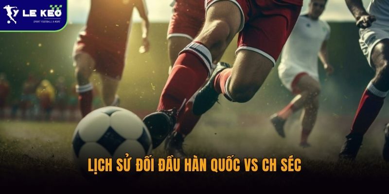 Lịch sử đối đầu Hàn Quốc vs CH Séc