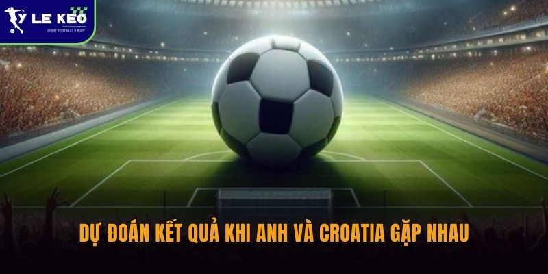 Dự đoán kết quả khi Anh và Croatia gặp nhau