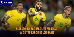 Ngôi sao đáng chú ý Brazil vs Morocco | Ai sẽ tạo khác biệt lớn nhất?