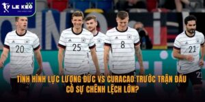 Tình hình lực lượng Đức vs Curacao trước trận đấu | Có sự chênh lệch lớn?