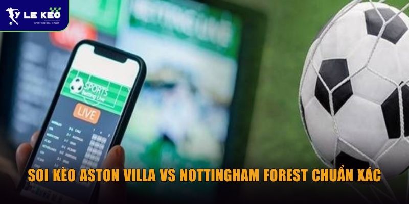 Soi kèo Aston Villa vs Nottingham Forest (03h00 ngày 08/05) - Giải UEFA Europa League 3 Soi kèo Aston Villa vs Nottingham Forest chuẩn xác