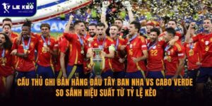 Cầu thủ ghi bàn hàng đầu Tây Ban Nha vs Cabo Verde | so sánh hiệu suất từ Tỷ lệ kèo