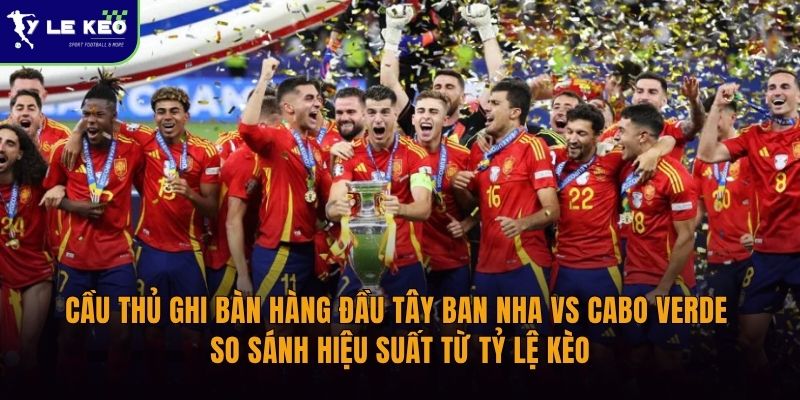 Cầu thủ ghi bàn hàng đầu Tây Ban Nha vs Cabo Verde | so sánh hiệu suất từ Tỷ lệ kèo