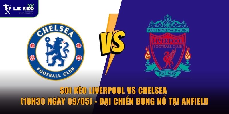 Soi kèo Liverpool vs Chelsea (18h30 ngày 09/05) - Đại chiến bùng nổ tại Anfield