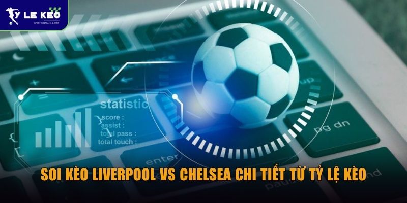 Soi kèo Liverpool vs Chelsea (18h30 ngày 09/05) - Đại chiến bùng nổ 3 Soi kèo Liverpool vs Chelsea chi tiết từ Tỷ lệ kèo