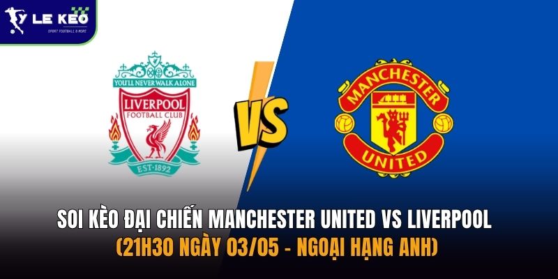 Soi kèo đại chiến Manchester United vs Liverpool (21h30 ngày 03/05 – Ngoại hạng Anh)