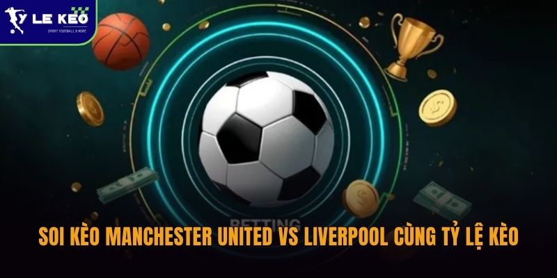 Soi kèo Manchester United vs Liverpool cùng Tỷ lệ kèo