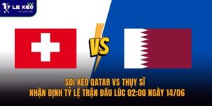 Soi kèo Qatar vs Thụy Sĩ – Nhận định tỷ lệ trận đấu lúc 02:00 ngày 14/06