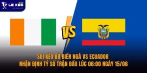 Soi kèo Bờ Biển Ngà vs Ecuador – Nhận định tỷ số trận đấu lúc 06:00 ngày 15/06