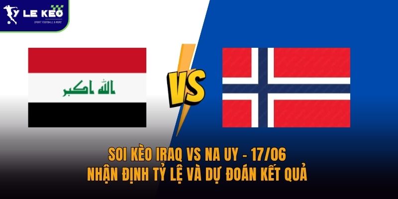 Soi kèo Iraq vs Na Uy – 17/06 – Nhận định tỷ lệ và dự đoán kết quả