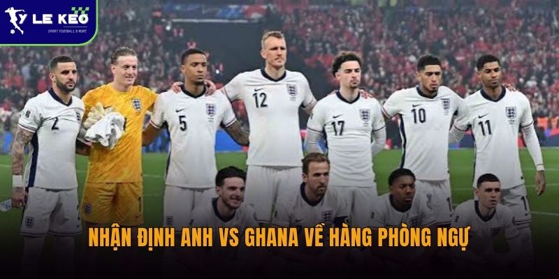 Nhận định Anh vs Ghana về hàng phòng ngự
