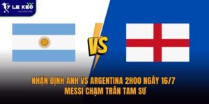 Nhận định Anh vs Argentina 2h00 ngày 16/7 - Messi chạm trán Tam Sư