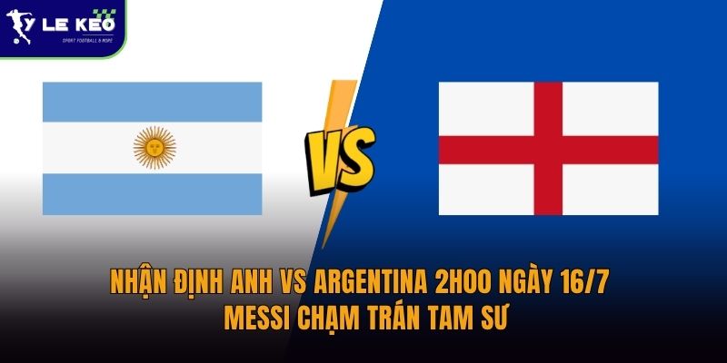 Nhận định Anh vs Argentina 2h00 ngày 16/7 - Messi chạm trán Tam Sư