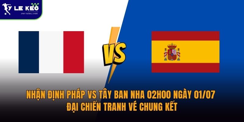 Nhận định Pháp vs Tây Ban Nha 02h00 ngày 01/07 Đại chiến tranh vé chung kết