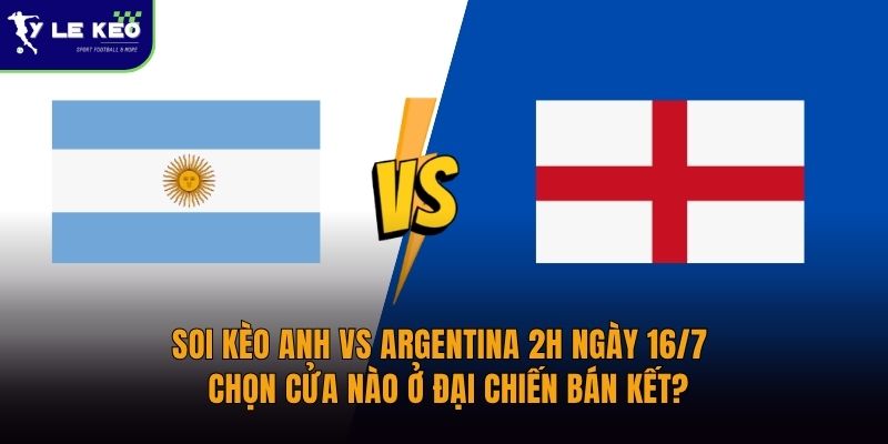Soi kèo Anh vs Argentina 2h ngày 16/7 - Chọn cửa nào ở đại chiến bán kết?