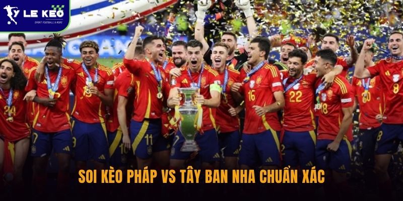 Soi kèo Pháp vs Tây Ban Nha chuẩn xác