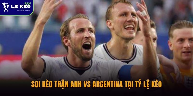 Soi kèo trận Anh vs Argentina tại Tỷ kèo
